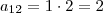 a_{12} = 1 \cdot 2 = 2 a_{12} = 1 \cdot 2 = 2