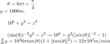 \theta = 6\pi t = \frac{\pi}{4}\\ y=1000 m .\\


10^6 +y^2= z^2 \\

(sin(\theta))^{-2} y^2=z^2 \rightarrow 10^6=y^2([sin(\theta)]^{-2} -1)\\
 \frac {d}{dt} y =10^3 6\pi tan(\theta)(1+[tan(\theta)]^2) = 12\pi 10^3 m/min