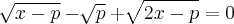 \sqrt[]{x-p} - \sqrt[]{p} + \sqrt[]{2x-p} = 0