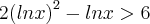 {2(lnx)}^{2}-lnx>6 {2(lnx)}^{2}-lnx>6