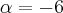 \alpha = - 6