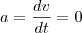 a=\frac{dv}{dt}=0 a=\frac{dv}{dt}=0