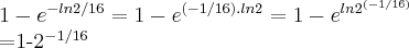 1-{e}^{-ln2/16}=1-{e}^{(-1/16).ln2}=1-{e}^{ln{2}^{(-1/16)}}
=1-{2}^{-1/16} 1-{e}^{-ln2/16}=1-{e}^{(-1/16).ln2}=1-{e}^{ln{2}^{(-1/16)}}
=1-{2}^{-1/16}
