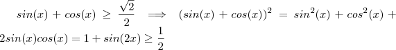 sin(x) + cos(x) \geq \frac{\sqrt{2}}{2} \implies (sin(x) + cos(x))^2 = sin^2(x)+ cos^2(x) + 2sin(x)cos(x) = 1 + sin(2x)\geq \frac{1}{2} sin(x) + cos(x) \geq \frac{\sqrt{2}}{2} \implies (sin(x) + cos(x))^2 = sin^2(x)+ cos^2(x) + 2sin(x)cos(x) = 1 + sin(2x)\geq \frac{1}{2}