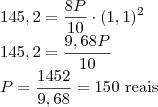 \\145,2=\dfrac{8P}{10}\cdot (1,1)^2\\145,2=\dfrac{9,68P}{10}\\P=\dfrac{1452}{9,68}=150 \text{ reais}