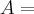 A = A =
