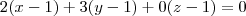 2(x - 1) + 3(y - 1) + 0(z -1) = 0 2(x - 1) + 3(y - 1) + 0(z -1) = 0