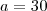 a = 30 a = 30