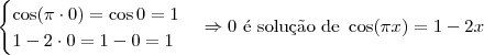 \begin{cases}
\cos (\pi \cdot 0) = \cos 0 = 1 \\
1 - 2\cdot 0 = 1 - 0 = 1
\end{cases}
\Rightarrow \textrm{0 \' e solu\c c\~ao de } \cos (\pi x) = 1 - 2x \begin{cases}
\cos (\pi \cdot 0) = \cos 0 = 1 \\
1 - 2\cdot 0 = 1 - 0 = 1
\end{cases}
\Rightarrow \textrm{0 \' e solu\c c\~ao de } \cos (\pi x) = 1 - 2x