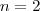 n = 2 n = 2