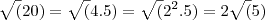 \sqrt(20) = \sqrt(4 . 5) = \sqrt( 2^2 . 5 ) = 2 \sqrt(5)