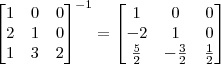 \begin{bmatrix} 1 & 0 & 0 \\ 2 & 1 & 0 \\ 1 & 3 & 2 \end{bmatrix}^{-1} = \begin{bmatrix} 1 & 0 & 0 \\ -2 & 1 & 0 \\ \frac{5}{2} & -\frac{3}{2} & \frac{1}{2} \end{bmatrix} \begin{bmatrix} 1 & 0 & 0 \\ 2 & 1 & 0 \\ 1 & 3 & 2 \end{bmatrix}^{-1} = \begin{bmatrix} 1 & 0 & 0 \\ -2 & 1 & 0 \\ \frac{5}{2} & -\frac{3}{2} & \frac{1}{2} \end{bmatrix}