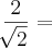 \frac{2}{\sqrt[]{2}} =