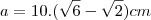 a=10.(\sqrt{6}-\sqrt{2})cm