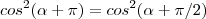 cos^2(\alpha+\pi)=cos^2(\alpha+\pi/2)