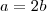 a = 2b