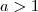 a > 1 a > 1