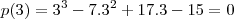 p(3) = 3^3 - 7 . 3^2 + 17 . 3 - 15 = 0