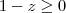 1 - z \geq 0 1 - z \geq 0
