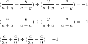 \\ ( \frac{a}{a + y} + \frac{y}{a - y}) \div (\frac{y}{a + y} - \frac{a}{a - y}) = - 1 \\\\\\ (\frac{a}{a + a} + \frac{y}{a - a}) \div (\frac{y}{a + a} - \frac{a}{a - a}) = - 1 \\\\\\ (\frac{a}{2a} + \frac{a}{0}) \div (\frac{a}{2a} - \frac{a}{0}) = - 1