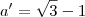 a' = \sqrt{3} - 1 a' = \sqrt{3} - 1