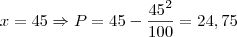 x = 45 \Rightarrow P = 45 - \frac{45^2}{100} = 24,75