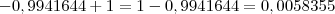 -0,9941644 + 1 = 1 - 0,9941644 = 0,0058355 -0,9941644 + 1 = 1 - 0,9941644 = 0,0058355