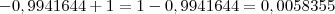 -0,9941644 + 1 = 1 - 0,9941644 = 0,0058355