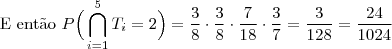 \text{E ent\~ao }P\Big(\bigcap_{i=1}^5T_i=2\Big)=\dfrac{3}{8}\cdot\dfrac{3}{8}\cdot\dfrac{7}{18}\cdot\dfrac{3}{7}=\dfrac{3}{128}=\frac{24}{1024} \text{E ent\~ao }P\Big(\bigcap_{i=1}^5T_i=2\Big)=\dfrac{3}{8}\cdot\dfrac{3}{8}\cdot\dfrac{7}{18}\cdot\dfrac{3}{7}=\dfrac{3}{128}=\frac{24}{1024}