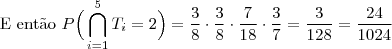 \text{E ent\~ao }P\Big(\bigcap_{i=1}^5T_i=2\Big)=\dfrac{3}{8}\cdot\dfrac{3}{8}\cdot\dfrac{7}{18}\cdot\dfrac{3}{7}=\dfrac{3}{128}=\frac{24}{1024}