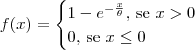 f(x) = \begin{cases} 1 - e^{-\frac{x}{\theta}} \textrm{, se } x > 0 \\ 0 \textrm{, se } x \leq 0 \end{cases} f(x) = \begin{cases} 1 - e^{-\frac{x}{\theta}} \textrm{, se } x > 0 \\ 0 \textrm{, se } x \leq 0 \end{cases}