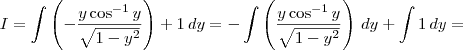 I = \int  \left(-\frac{y\cos^{-1}y}{\sqrt{1-y^2}}\right) + 1 \, dy = - \int  \left(\frac{y\cos^{-1}y}{\sqrt{1-y^2}}\right)\, dy + \int 1 \, dy =