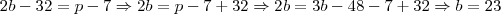 2b - 32 = p - 7 \Rightarrow 2b = p - 7 + 32 \Rightarrow 2b = 3b - 48 - 7 + 32 \Rightarrow b = 23 2b - 32 = p - 7 \Rightarrow 2b = p - 7 + 32 \Rightarrow 2b = 3b - 48 - 7 + 32 \Rightarrow b = 23