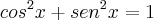 {cos}^{2}x + {sen}^{2}x = 1