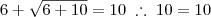 6 + \sqrt{6 + 10} = 10 \; \therefore \; 10 = 10 6 + \sqrt{6 + 10} = 10 \; \therefore \; 10 = 10