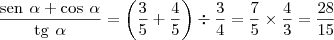 \frac{\text{sen} \hspace{4} \alpha + \text{cos} \hspace{4} \alpha}{\text{tg} \hspace{4} \alpha} = \left( \frac{3}{5} + \frac{4}{5} \right) \div \frac{3}{4} = \frac{7}{5} \times \frac{4}{3} = \frac{28}{15} \frac{\text{sen} \hspace{4} \alpha + \text{cos} \hspace{4} \alpha}{\text{tg} \hspace{4} \alpha} = \left( \frac{3}{5} + \frac{4}{5} \right) \div \frac{3}{4} = \frac{7}{5} \times \frac{4}{3} = \frac{28}{15}