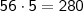 \mathsf{56 \cdot 5 = 280}