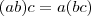 (ab)c = a(bc)
