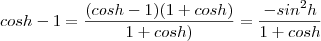 cosh-1 = \frac{(cosh - 1 )(1+cosh)}{1+cosh)} = \frac{-sin^2h}{1+cosh}