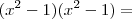 (x^2 - 1)(x^2 - 1) =
