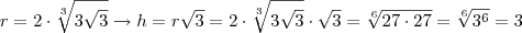 r = 2 \cdot \sqrt[3]{3 \sqrt{3}} \rightarrow h = r \sqrt{3} = 2 \cdot \sqrt[3]{3 \sqrt{3}} \cdot \sqrt{3} = \sqrt[6]{27 \cdot 27} = \sqrt[6]{3^6} = 3