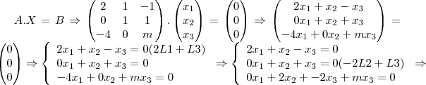 A.X=B \Rightarrow \begin{pmatrix} 2 & 1& -1  \\ 0 & 1& 1 \\ -4&0&m \end{pmatrix}.\begin{pmatrix}{x}_{1} \\ {x}_{2} \\ {x}_{3}\end{pmatrix} = \begin{pmatrix}0   \\  0 \\ 0 \end{pmatrix}\Rightarrow \begin{pmatrix}2x_1 + x_2 - x_3 \\ 0x_1 + x_2 + x_3 \\ -4x_1 + 0x_2 + mx_3\end{pmatrix} = \begin{pmatrix}0   \\  0 \\ 0 \end{pmatrix} \Rightarrow $ \left\{\begin{array}{lll}\displaystyle }2x_1 + x_2 - x_3 = 0 (2L1 + L3) \\\displaystyle 0x_1 + x_2 + x_3 = 0 \\\displaystyle  -4x_1 + 0x_2 + mx_3 = 0\end{array}\right \Rightarrow $ \left\{\begin{array}{lll}\displaystyle }2x_1 + x_2 - x_3 = 0 \\\displaystyle 0x_1 + x_2 + x_3 = 0 (-2L2 + L3) \\\displaystyle  0x_1 + 2x_2 + -2x_3 + mx_3 = 0\end{array}\right \Rightarrow