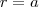 r = a r = a