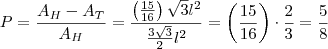 P=\frac{A_H-A_T}{A_H}=\frac{\left(\frac{15}{16}\right)\sqrt{3}l^2}{\frac{3\sqrt{3}}{2}l^2}=\left(\frac{15}{16}\right)\cdot \frac{2}{3}=\frac{5}{8} P=\frac{A_H-A_T}{A_H}=\frac{\left(\frac{15}{16}\right)\sqrt{3}l^2}{\frac{3\sqrt{3}}{2}l^2}=\left(\frac{15}{16}\right)\cdot \frac{2}{3}=\frac{5}{8}