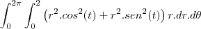 \int_{0}^{2\pi}\int_{0}^{2}\left(r^2.cos^2(t)+r^2.sen^2(t)\right)r.dr.d\theta \int_{0}^{2\pi}\int_{0}^{2}\left(r^2.cos^2(t)+r^2.sen^2(t)\right)r.dr.d\theta