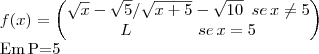f(x)=
\begin{pmatrix}
   \sqrt{x}-\sqrt{5} / \sqrt{x + 5}-\sqrt{10}\,\,\,se\, x\neq 5  \\          
   L\,\,\,\,\,\,\,\,\,\,\,\,\,\,\,\,\,\,\,\,\,\,\,\,se\, x = 5
\end{pmatrix}

Em\,P=5