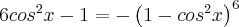6cos^2x-1 = - \left(1-cos^2x \right)^6 6cos^2x-1 = - \left(1-cos^2x \right)^6