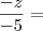 \frac{- z}{- 5} = \frac{- z}{- 5} =