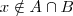 x \notin A \cap B x \notin A \cap B