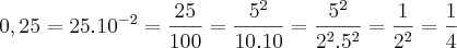 0,25 = 25 . 10^{-2} = \frac{25}{100}=\frac{5^{2}}{10.10}=\frac{5^{2}}{2^{2}.5^{2}} = \frac{1}{2^{2}} = \frac{1}{4} 0,25 = 25 . 10^{-2} = \frac{25}{100}=\frac{5^{2}}{10.10}=\frac{5^{2}}{2^{2}.5^{2}} = \frac{1}{2^{2}} = \frac{1}{4}
